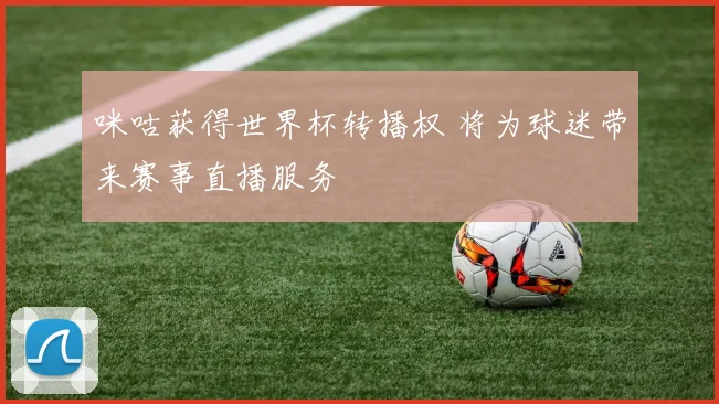 咪咕获得世界杯转播权 将为球迷带来赛事直播服务
