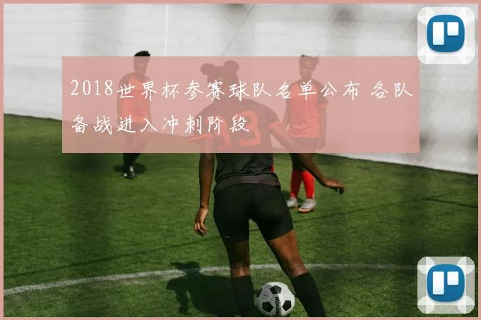 2018世界杯参赛球队名单公布 各队备战进入冲刺阶段