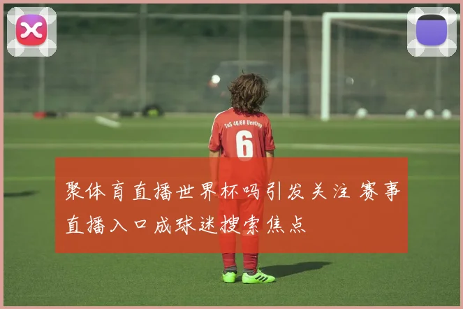 聚体育直播世界杯吗引发关注 赛事直播入口成球迷搜索焦点