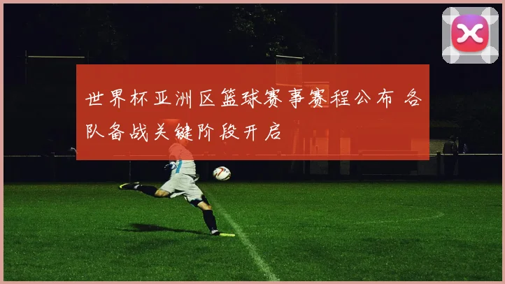 世界杯亚洲区篮球赛事赛程公布 各队备战关键阶段开启