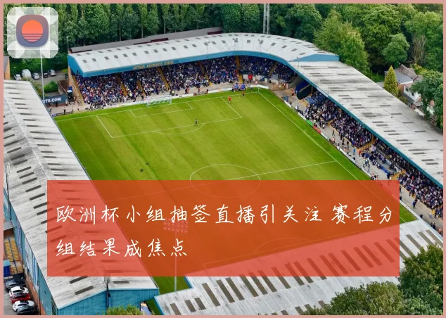 欧洲杯小组抽签直播引关注 赛程分组结果成焦点