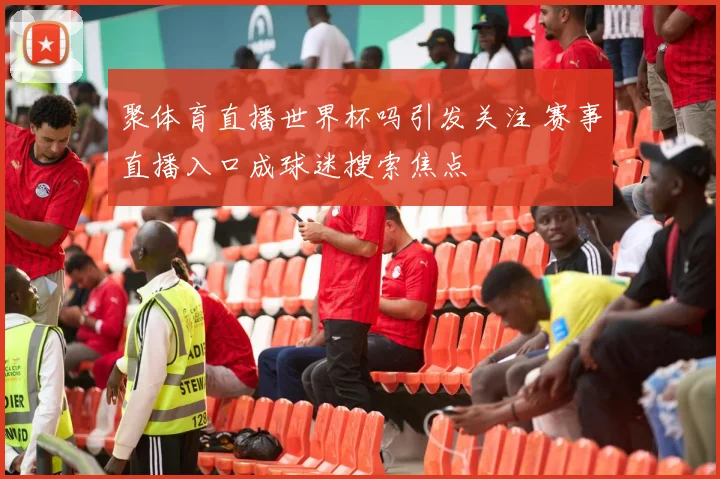 聚体育直播世界杯吗引发关注 赛事直播入口成球迷搜索焦点