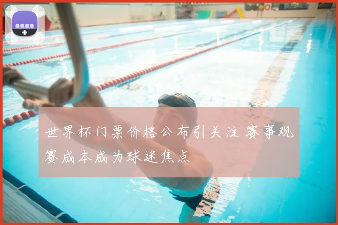 世界杯门票价格公布引关注 赛事观赛成本成为球迷焦点