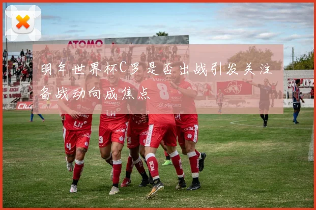 明年世界杯C罗是否出战引发关注 备战动向成焦点
