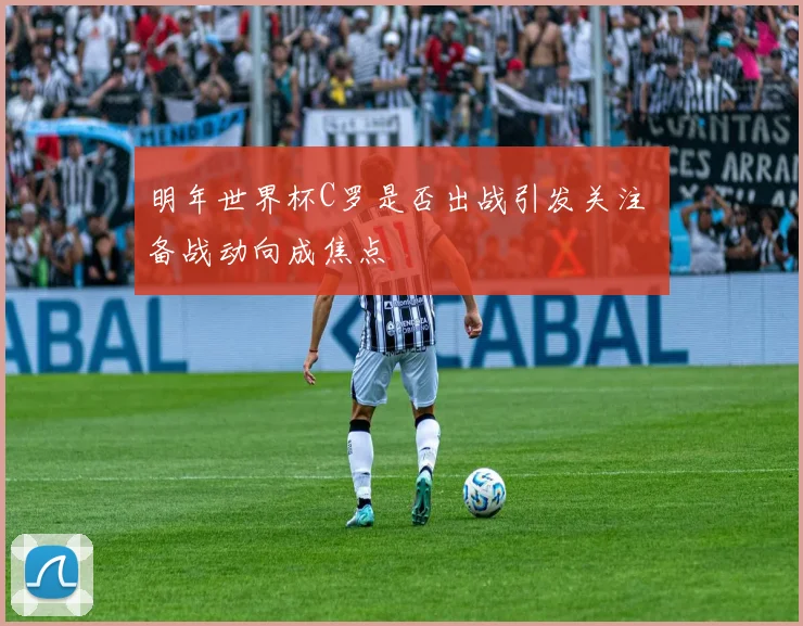 明年世界杯C罗是否出战引发关注 备战动向成焦点