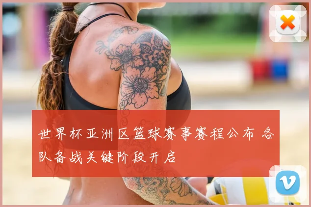 世界杯亚洲区篮球赛事赛程公布 各队备战关键阶段开启
