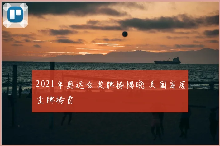 2021年奥运会奖牌榜揭晓 美国高居金牌榜首
