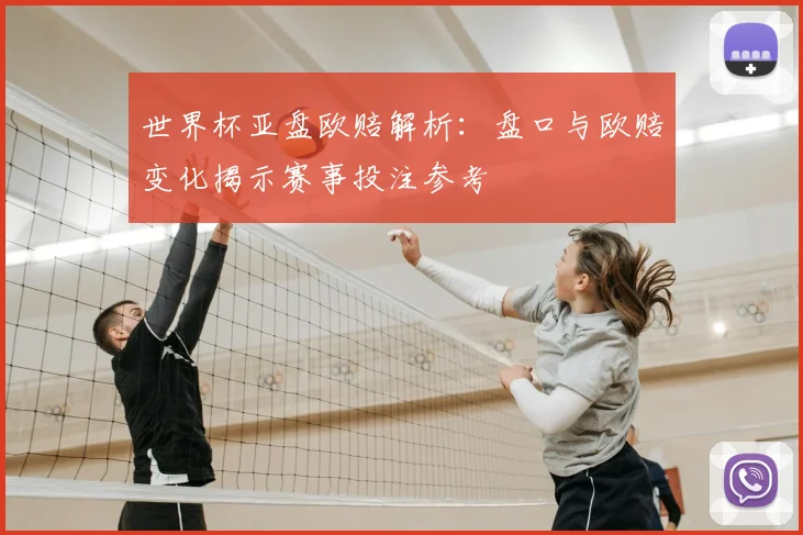 世界杯亚盘欧赔解析:盘口与欧赔变化揭示赛事投注参考
