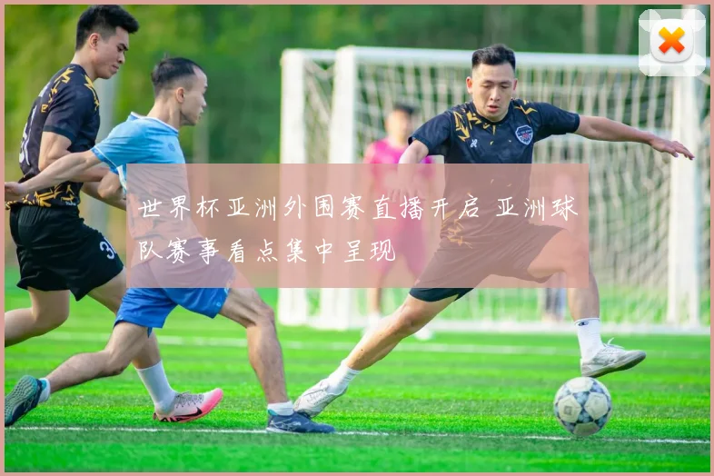 世界杯亚洲外围赛直播开启 亚洲球队赛事看点集中呈现