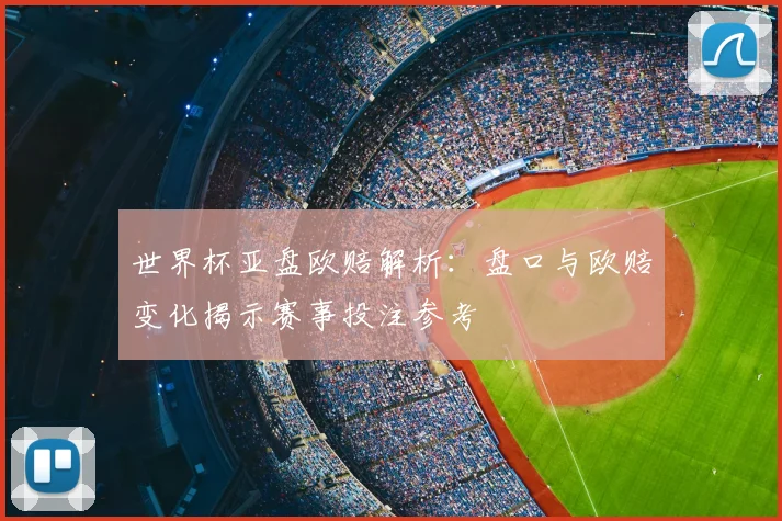 世界杯亚盘欧赔解析：盘口与欧赔变化揭示赛事投注参考