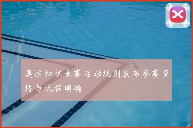 奥运知识竞赛活动规则发布参赛资格与流程明确