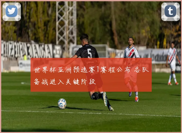 世界杯亚洲预选赛1赛程公布 各队备战进入关键阶段
