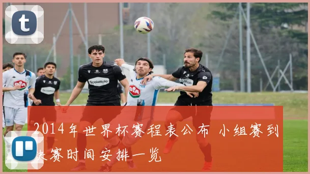 2014年世界杯赛程表公布 小组赛到决赛时间安排一览