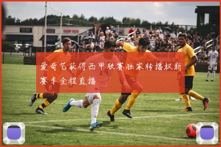 爱奇艺获得西甲联赛独家转播权新赛季全程直播