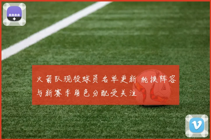 火箭队现役球员名单更新 轮换阵容与新赛季角色分配受关注