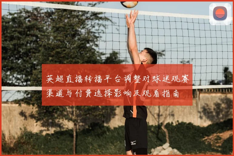 英超直播转播平台调整对球迷观赛渠道与付费选择影响及观看指南