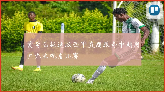 爱奇艺极速版西甲直播服务中断用户无法观看比赛