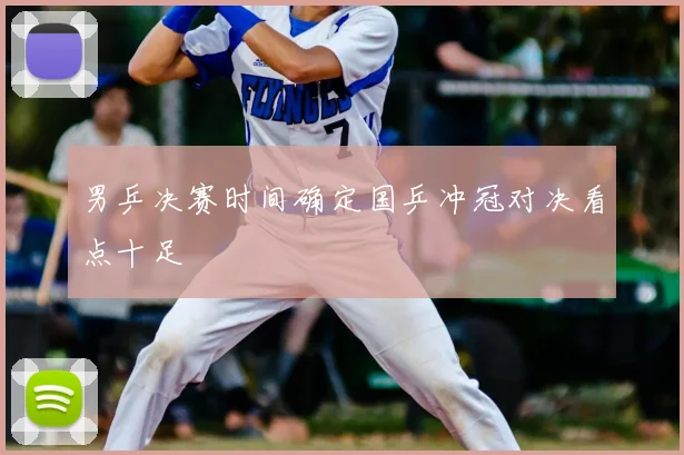 男乒决赛时间确定国乒冲冠对决看点十足