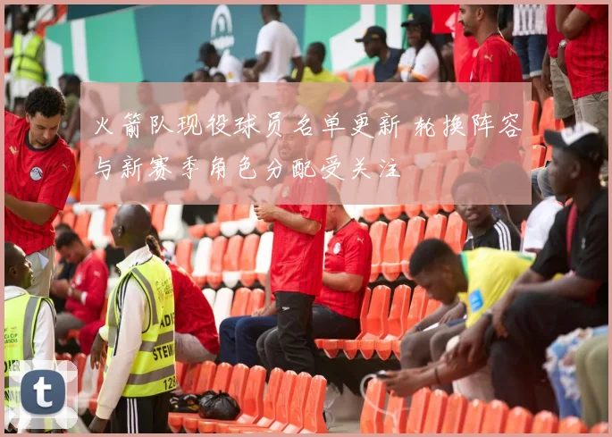 火箭队现役球员名单更新 轮换阵容与新赛季角色分配受关注