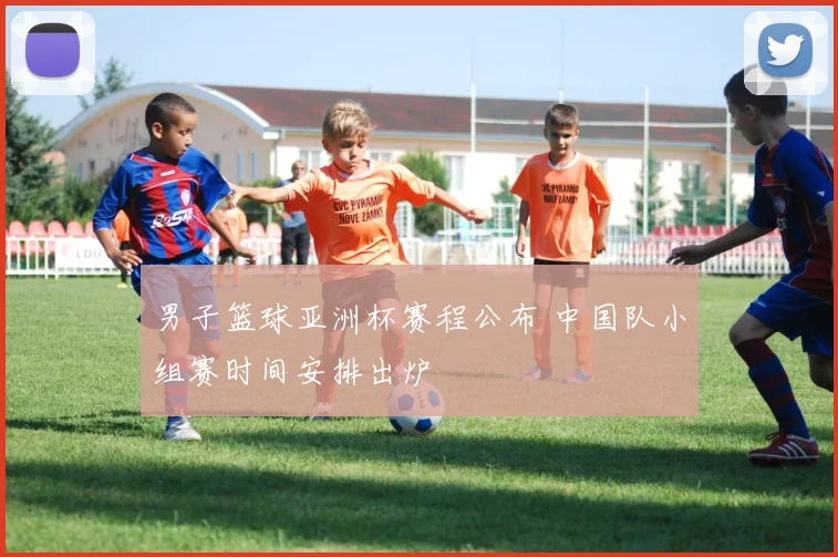 男子篮球亚洲杯赛程公布 中国队小组赛时间安排出炉