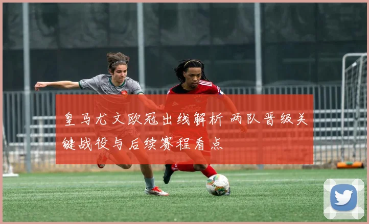 皇马尤文欧冠出线解析 两队晋级关键战役与后续赛程看点