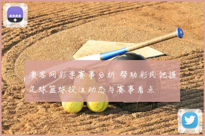 澳客网彩票赛事分析 帮助彩民把握足球篮球投注动态与赛事看点