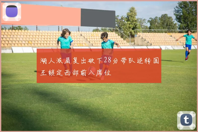 湖人浓眉复出砍下28分带队逆转国王锁定西部前八席位
