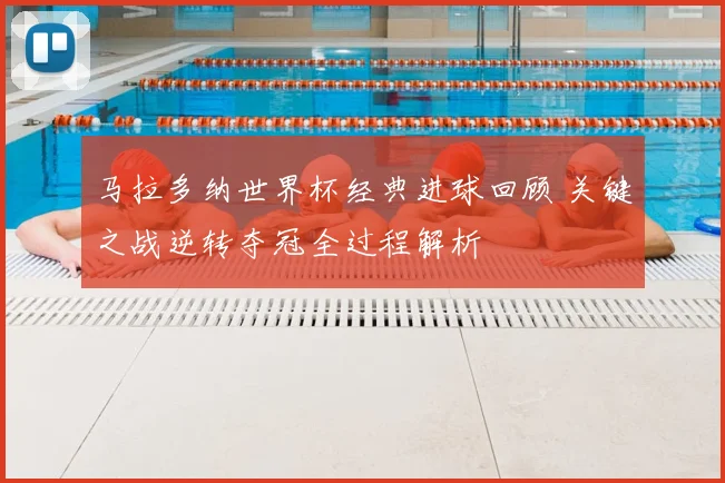 马拉多纳世界杯经典进球回顾 关键之战逆转夺冠全过程解析