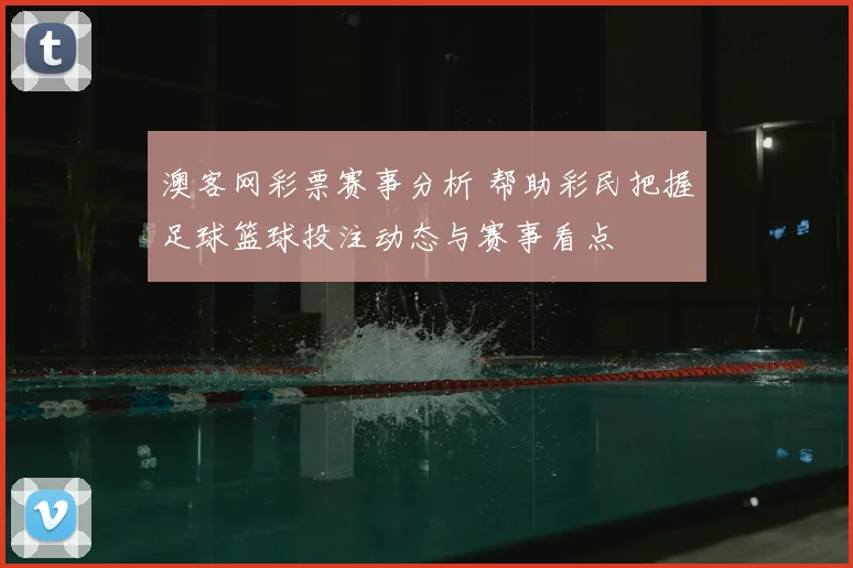 澳客网彩票赛事分析 帮助彩民把握足球篮球投注动态与赛事看点
