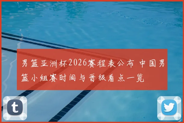 男篮亚洲杯2026赛程表公布 中国男篮小组赛时间与晋级看点一览