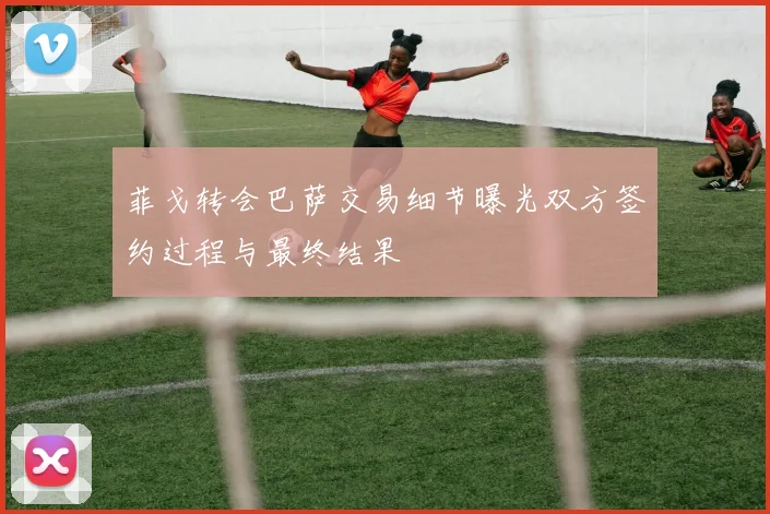 菲戈转会巴萨交易细节曝光双方签约过程与最终结果