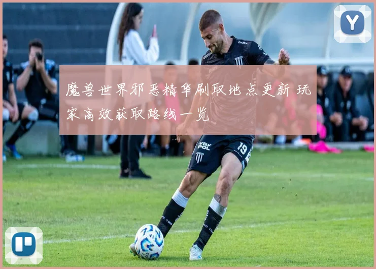 魔兽世界邪恶精华刷取地点更新 玩家高效获取路线一览