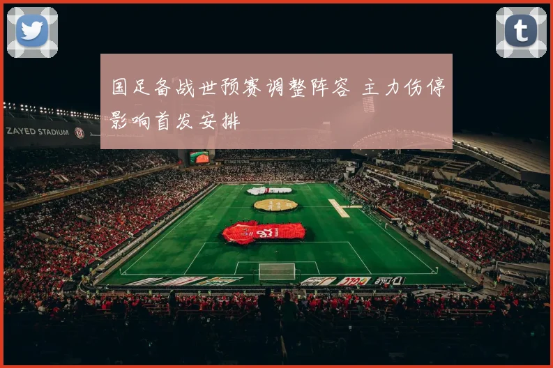 国足备战世预赛调整阵容 主力伤停影响首发安排