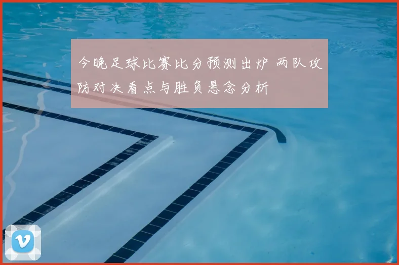 今晚足球比赛比分预测出炉 两队攻防对决看点与胜负悬念分析