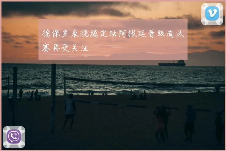 德保罗表现稳定助阿根廷晋级淘汰赛再受关注