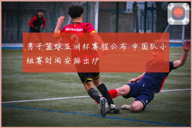 男子篮球亚洲杯赛程公布 中国队小组赛时间安排出炉