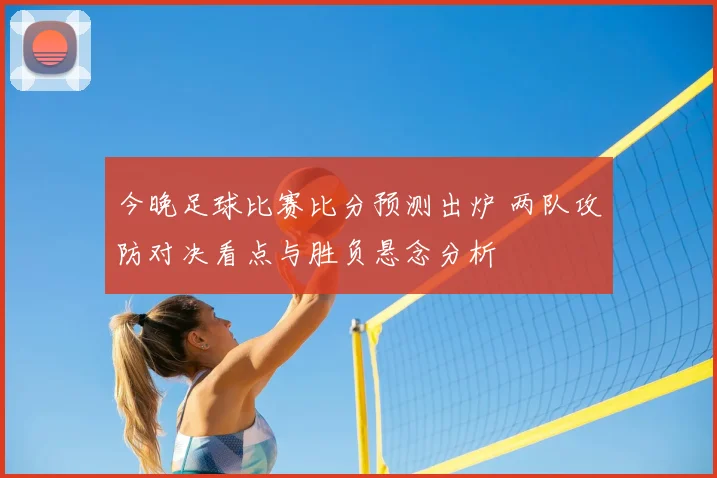 今晚足球比赛比分预测出炉 两队攻防对决看点与胜负悬念分析