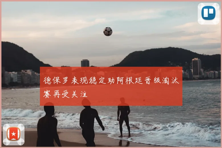 德保罗表现稳定助阿根廷晋级淘汰赛再受关注