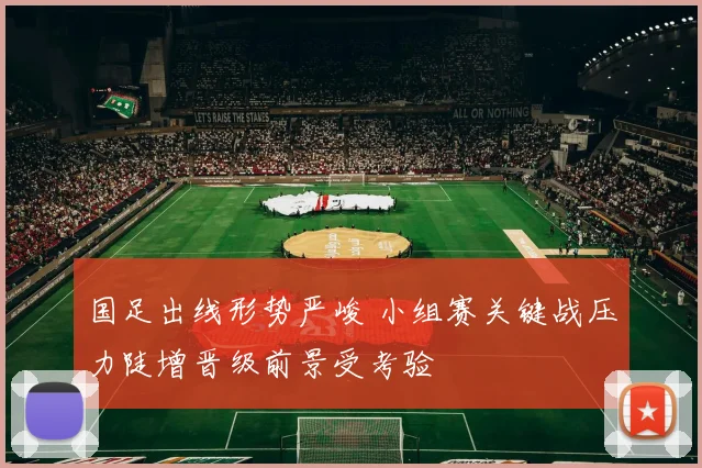 国足出线形势严峻 小组赛关键战压力陡增晋级前景受考验