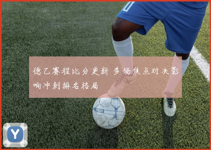 德乙赛程比分更新 多场焦点对决影响冲刺排名格局