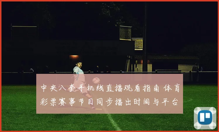 中央八套手机线直播观看指南 体育彩票赛事节目同步播出时间与平台入口