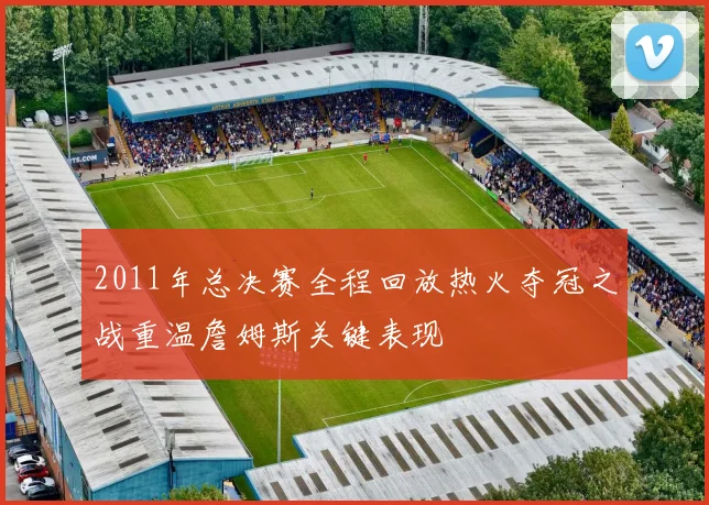 2011年总决赛全程回放热火夺冠之战重温詹姆斯关键表现