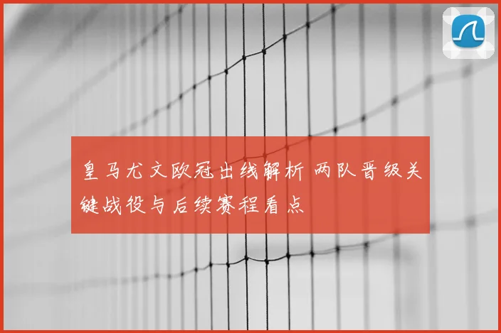 皇马尤文欧冠出线解析 两队晋级关键战役与后续赛程看点
