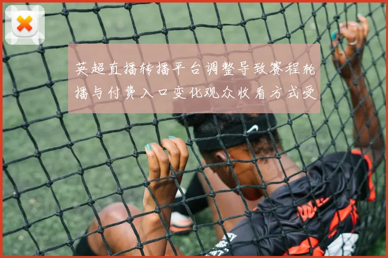 英超直播转播平台调整导致赛程轮播与付费入口变化观众收看方式受影响