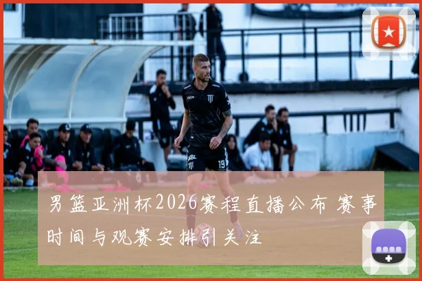 男篮亚洲杯2026赛程直播公布 赛事时间与观赛安排引关注