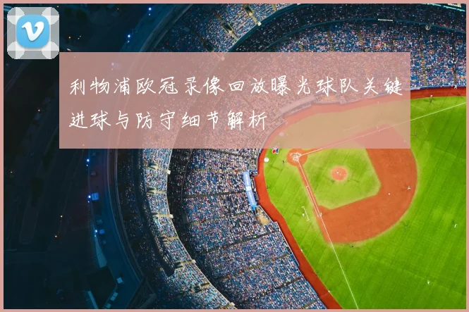 利物浦欧冠录像回放曝光球队关键进球与防守细节解析
