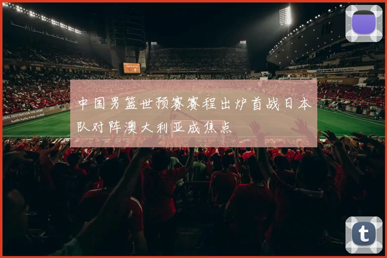 中国男篮世预赛赛程出炉首战日本队对阵澳大利亚成焦点