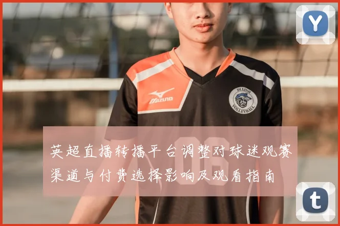 英超直播转播平台调整对球迷观赛渠道与付费选择影响及观看指南