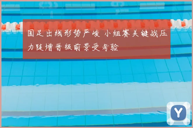 国足出线形势严峻 小组赛关键战压力陡增晋级前景受考验