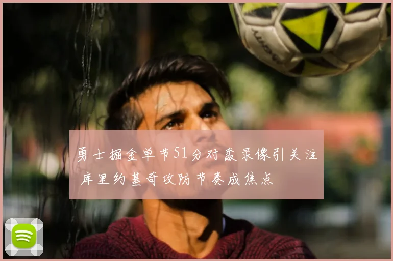 勇士掘金单节51分对轰录像引关注 库里约基奇攻防节奏成焦点